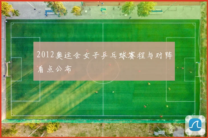 2012奥运会女子乒乓球赛程与对阵看点公布
