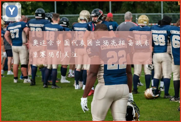 奥运会中国代表团出场亮相 备战东京赛场引关注
