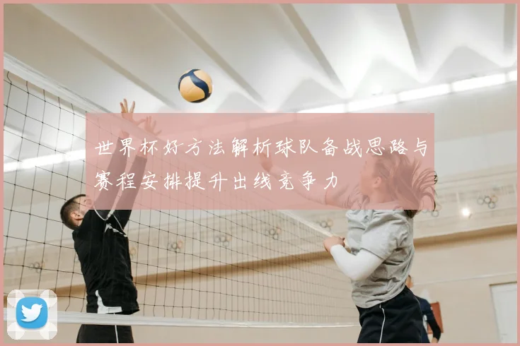 世界杯好方法解析球队备战思路与赛程安排提升出线竞争力