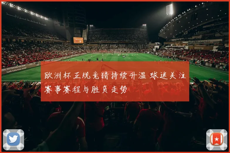 欧洲杯正规竞猜持续升温 球迷关注赛事赛程与胜负走势