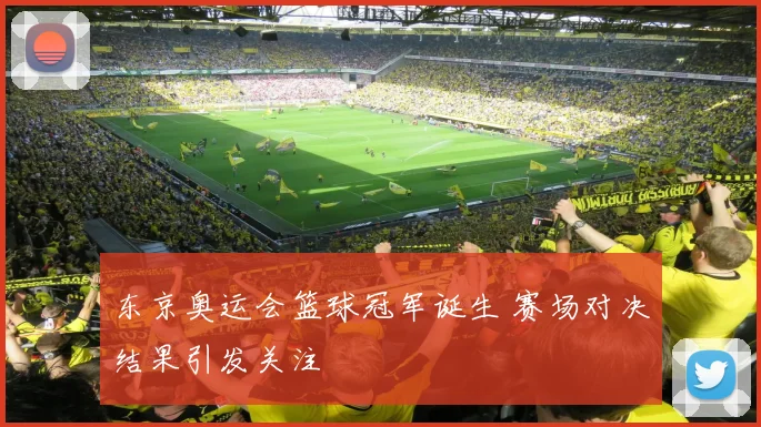 东京奥运会篮球冠军诞生 赛场对决结果引发关注