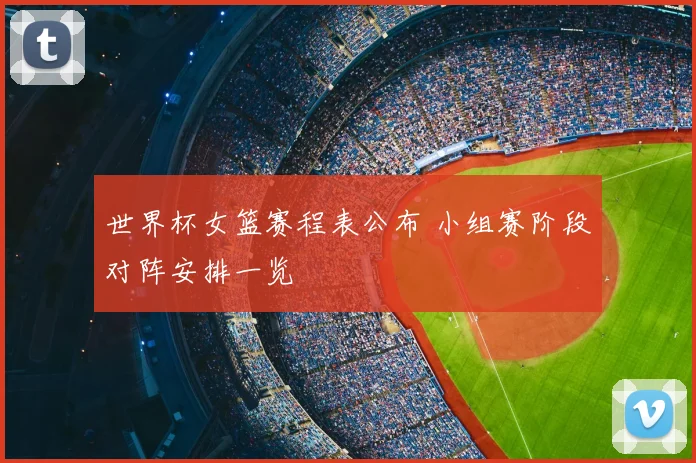 世界杯女篮赛程表公布 小组赛阶段对阵安排一览
