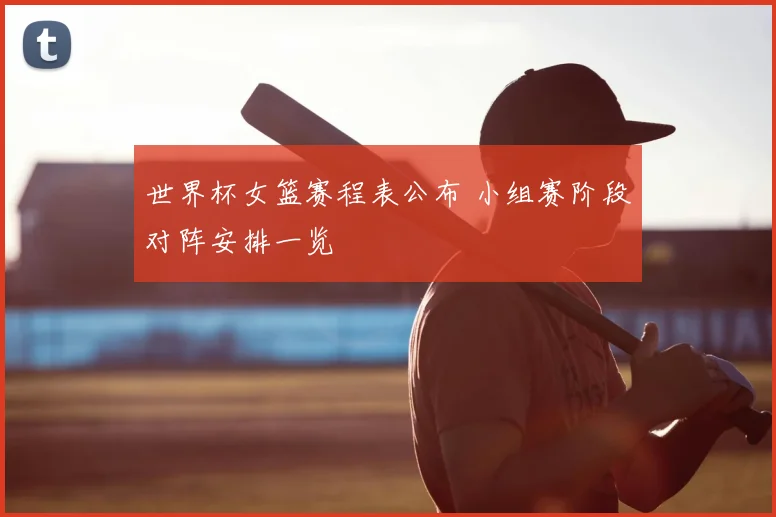 世界杯女篮赛程表公布 小组赛阶段对阵安排一览
