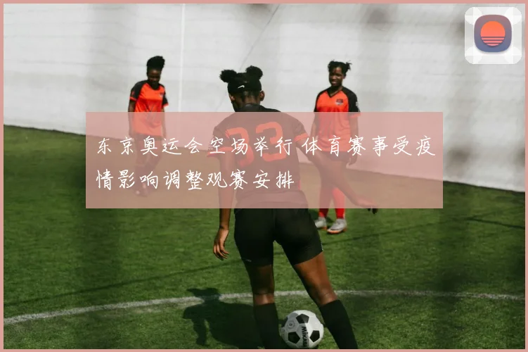 东京奥运会空场举行 体育赛事受疫情影响调整观赛安排