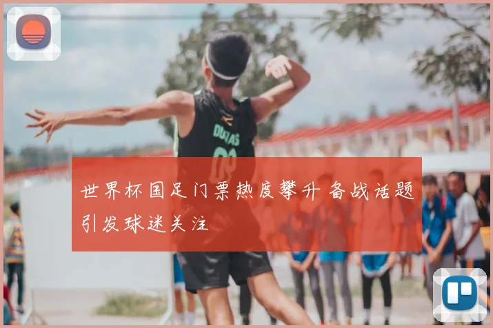 世界杯国足门票热度攀升 备战话题引发球迷关注
