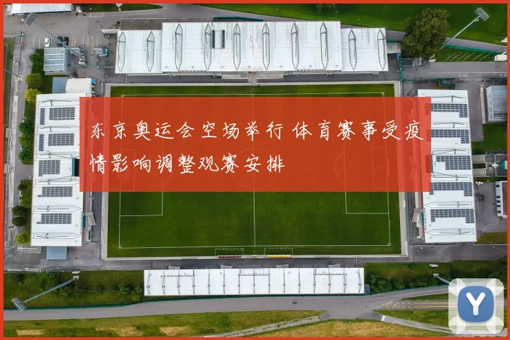 东京奥运会空场举行 体育赛事受疫情影响调整观赛安排
