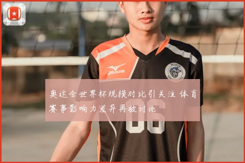 奥运会世界杯规模对比引关注 体育赛事影响力差异再被讨论